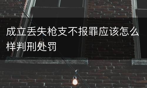 成立丢失枪支不报罪应该怎么样判刑处罚