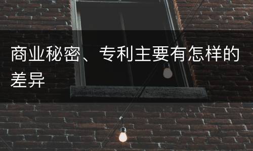 商业秘密、专利主要有怎样的差异