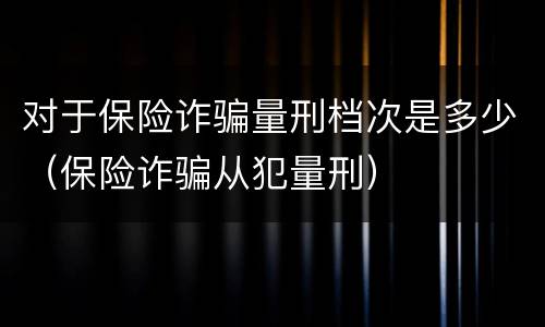 对于保险诈骗量刑档次是多少(保险诈骗从犯量刑)