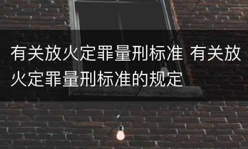 有关放火定罪量刑标准 有关放火定罪量刑标准的规定