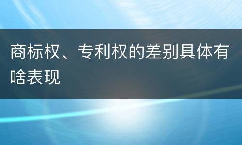 商标权、专利权的差别具体有啥表现