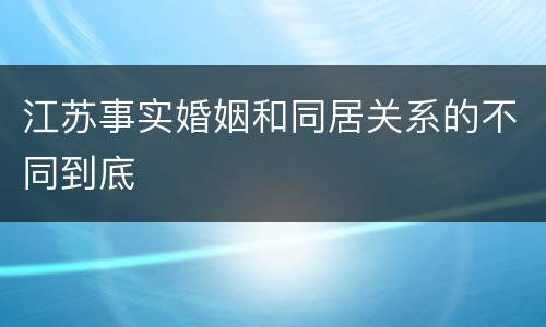 江苏事实婚姻和同居关系的不同到底