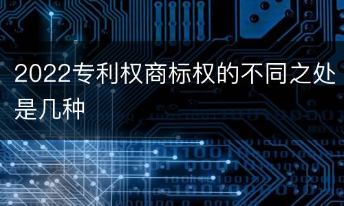 2022专利权商标权的不同之处是几种