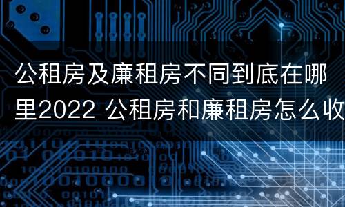 公租房及廉租房不同到底在哪里2022 公租房和廉租房怎么收费
