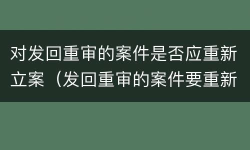 对发回重审的案件是否应重新立案（发回重审的案件要重新立案吗）