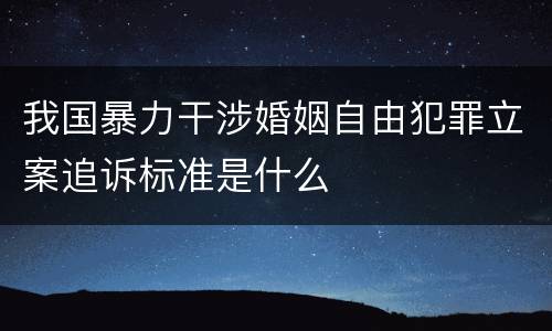 我国暴力干涉婚姻自由犯罪立案追诉标准是什么