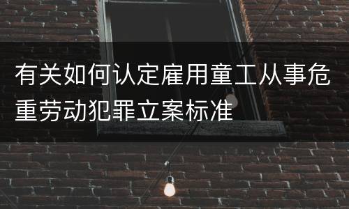 有关如何认定雇用童工从事危重劳动犯罪立案标准