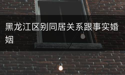 黑龙江区别同居关系跟事实婚姻