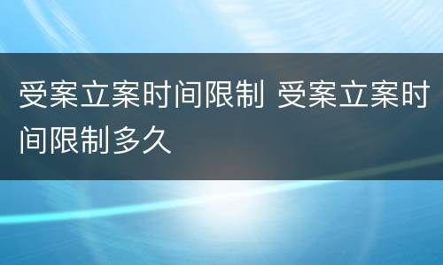 受案立案时间限制 受案立案时间限制多久