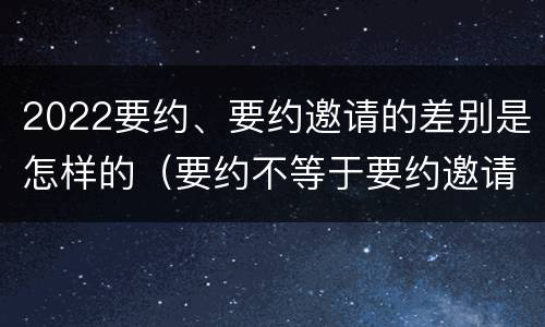 2022要约、要约邀请的差别是怎样的（要约不等于要约邀请）