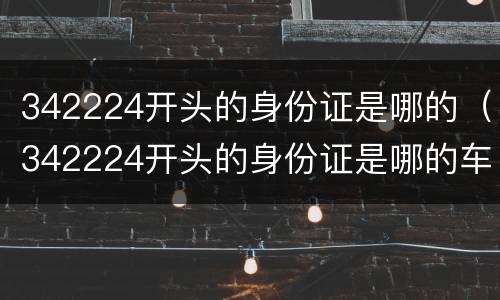 342224开头的身份证是哪的（342224开头的身份证是哪的车轮长时间不开生锈怎么处理）