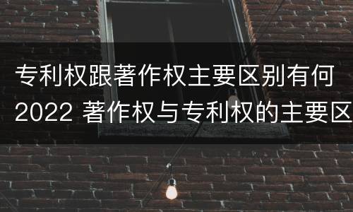 专利权跟著作权主要区别有何2022 著作权与专利权的主要区别