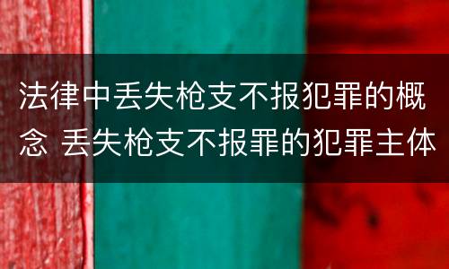 法律中丢失枪支不报犯罪的概念 丢失枪支不报罪的犯罪主体只能是什么