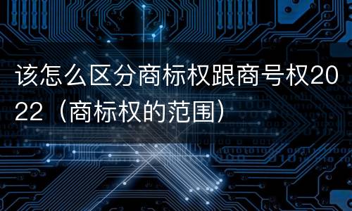 该怎么区分商标权跟商号权2022（商标权的范围）