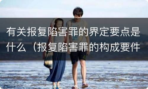 有关报复陷害罪的界定要点是什么（报复陷害罪的构成要件）