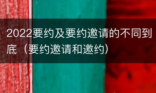 2022要约及要约邀请的不同到底（要约邀请和邀约）
