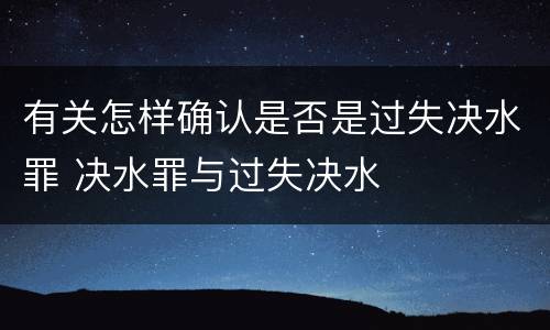 有关怎样确认是否是过失决水罪 决水罪与过失决水