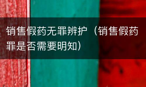 销售假药无罪辨护（销售假药罪是否需要明知）