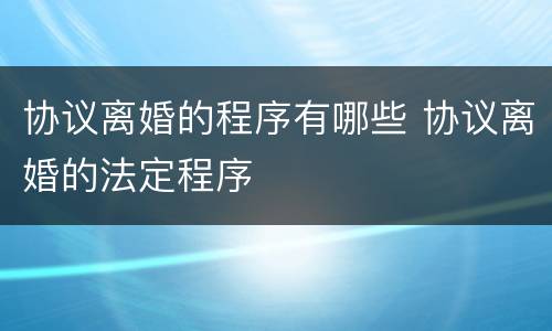 协议离婚的程序有哪些 协议离婚的法定程序
