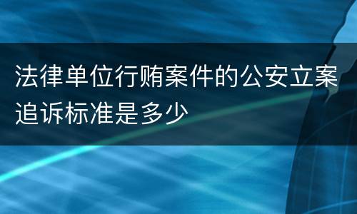 法律单位行贿案件的公安立案追诉标准是多少