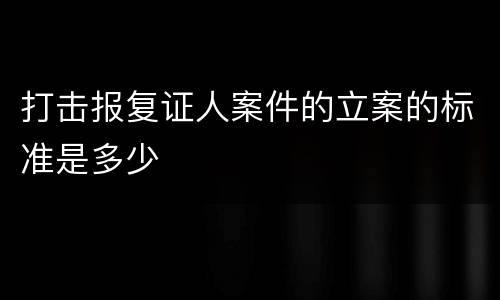 打击报复证人案件的立案的标准是多少