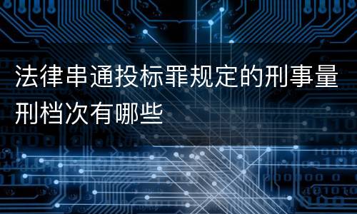 法律串通投标罪规定的刑事量刑档次有哪些