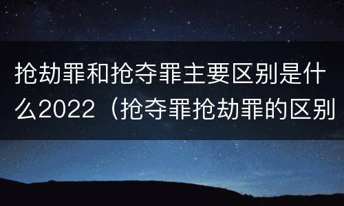 抢劫罪和抢夺罪主要区别是什么2022（抢夺罪抢劫罪的区别）
