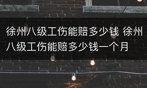 徐州八级工伤能赔多少钱 徐州八级工伤能赔多少钱一个月