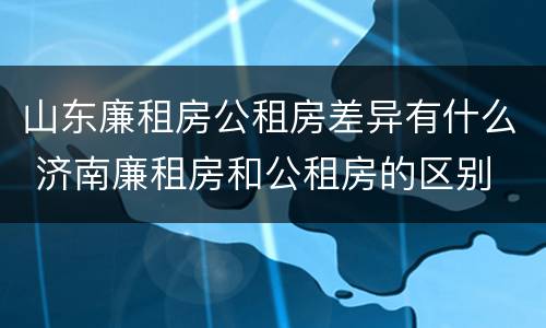 山东廉租房公租房差异有什么 济南廉租房和公租房的区别