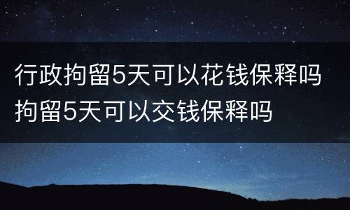 行政拘留5天可以花钱保释吗 拘留5天可以交钱保释吗