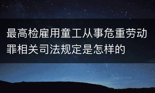 最高检雇用童工从事危重劳动罪相关司法规定是怎样的