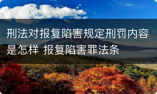 刑法对报复陷害规定刑罚内容是怎样 报复陷害罪法条
