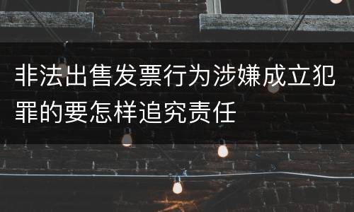非法出售发票行为涉嫌成立犯罪的要怎样追究责任