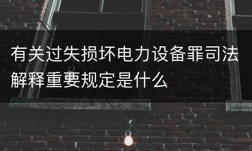有关过失损坏电力设备罪司法解释重要规定是什么