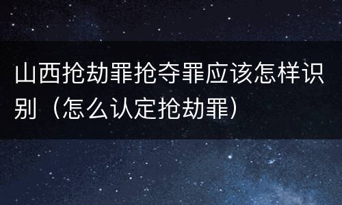 山西抢劫罪抢夺罪应该怎样识别（怎么认定抢劫罪）