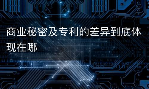 商业秘密及专利的差异到底体现在哪