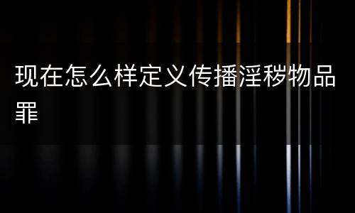 现在怎么样定义传播淫秽物品罪