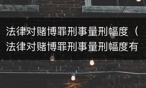 法律对赌博罪刑事量刑幅度（法律对赌博罪刑事量刑幅度有多大）