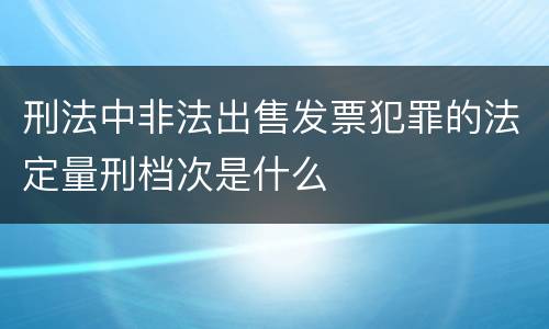 刑法中非法出售发票犯罪的法定量刑档次是什么