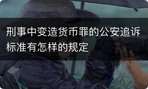 刑事中变造货币罪的公安追诉标准有怎样的规定