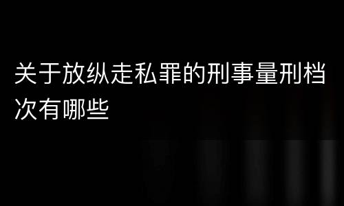 关于放纵走私罪的刑事量刑档次有哪些