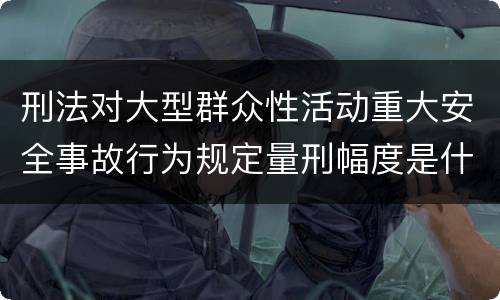 刑法对大型群众性活动重大安全事故行为规定量刑幅度是什么