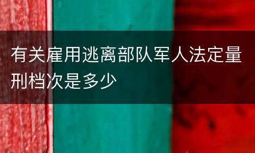 有关雇用逃离部队军人法定量刑档次是多少