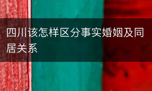 四川该怎样区分事实婚姻及同居关系