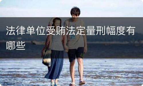 法律单位受贿法定量刑幅度有哪些