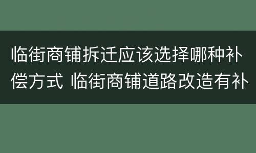 临街商铺拆迁应该选择哪种补偿方式 临街商铺道路改造有补偿吗