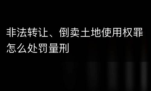非法转让、倒卖土地使用权罪怎么处罚量刑