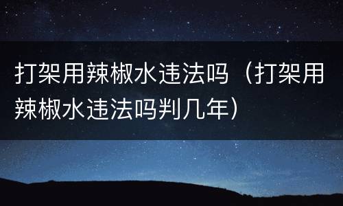 打架用辣椒水违法吗（打架用辣椒水违法吗判几年）