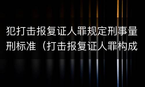 犯打击报复证人罪规定刑事量刑标准（打击报复证人罪构成要件）