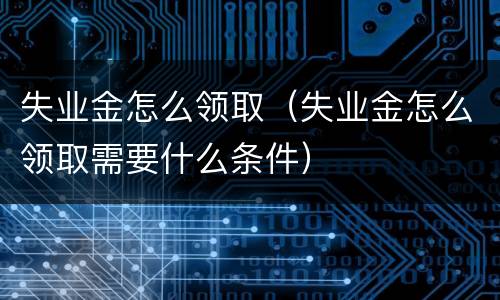 失业金怎么领取（失业金怎么领取需要什么条件）